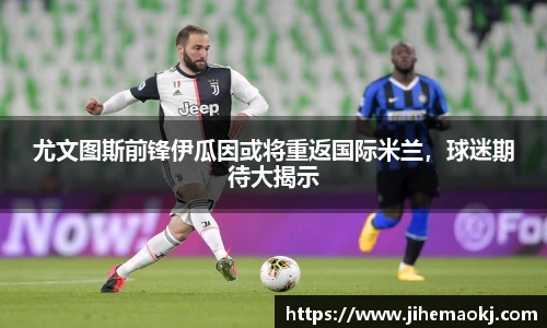 尤文图斯前锋伊瓜因或将重返国际米兰，球迷期待大揭示