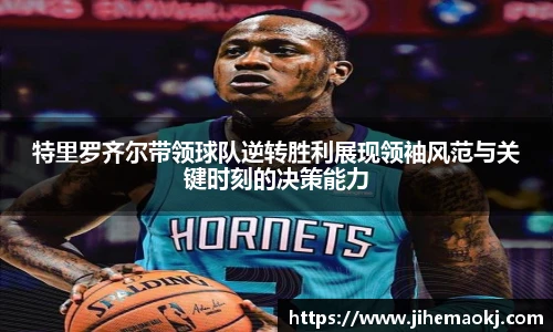 特里罗齐尔带领球队逆转胜利展现领袖风范与关键时刻的决策能力