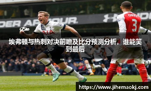 埃弗顿与热刺对决前瞻及比分预测分析，谁能笑到最后